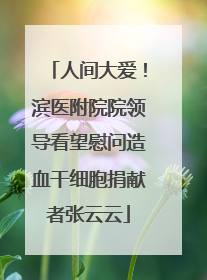 人间大爱！滨医附院院领导看望慰问造血干细胞捐献者张云云