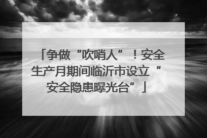 争做“吹哨人”！安全生产月期间临沂市设立“安全隐患曝光台”
