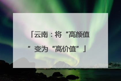 云南：将“高颜值”变为“高价值”