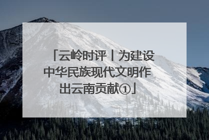 云岭时评丨为建设中华民族现代文明作出云南贡献①