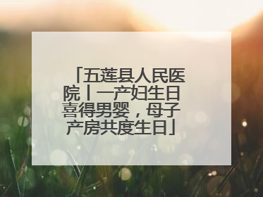 五莲县人民医院丨一产妇生日喜得男婴，母子产房共度生日