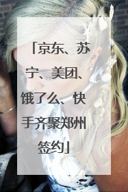 京东、苏宁、美团、饿了么、快手齐聚郑州签约
