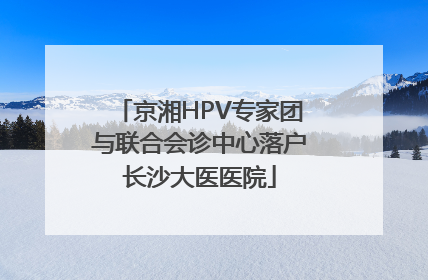 京湘HPV专家团与联合会诊中心落户长沙大医医院