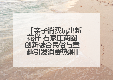 亲子消费玩出新花样 石家庄商圈创新融合民俗与童趣引发消费热潮