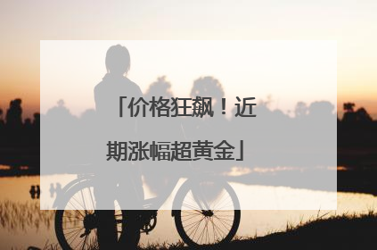 价格狂飙！近期涨幅超黄金