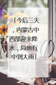 今后三天，内蒙古中西部迎来降水，局地有中到大雨