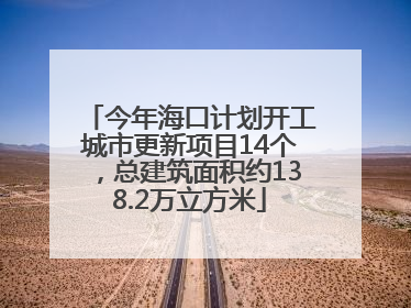 今年海口计划开工城市更新项目14个，总建筑面积约138.2万立方米