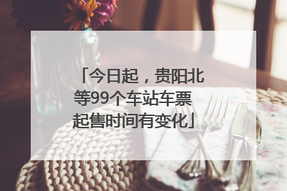 今日起，贵阳北等99个车站车票起售时间有变化