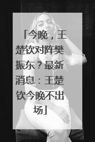 今晚，王楚钦对阵樊振东？最新消息：王楚钦今晚不出场