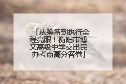 从筹备到执行全程亮眼！衡阳市博文高级中学交出民办考点高分答卷