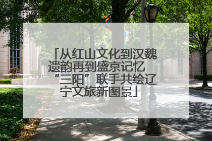 从红山文化到汉魏遗韵再到盛京记忆 “三阳”联手共绘辽宁文旅新图景