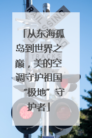 从东海孤岛到世界之巅，美的空调守护祖国“极地”守护者