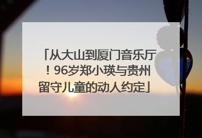 从大山到厦门音乐厅！96岁郑小瑛与贵州留守儿童的动人约定