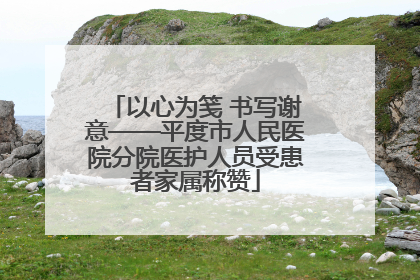 以心为笺 书写谢意——平度市人民医院分院医护人员受患者家属称赞