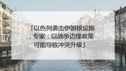 以色列袭击伊朗核设施，专家：以战争边缘政策可能导致冲突升级