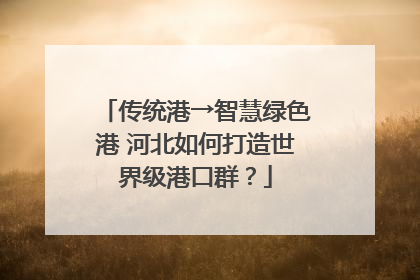 传统港→智慧绿色港 河北如何打造世界级港口群？