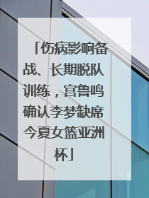 伤病影响备战、长期脱队训练，宫鲁鸣确认李梦缺席今夏女篮亚洲杯