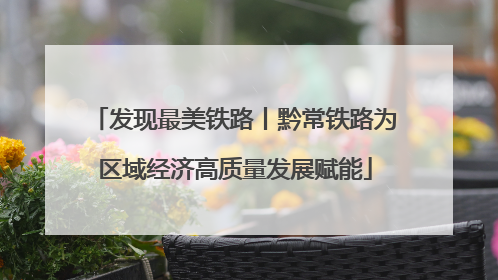 发现最美铁路丨黔常铁路为区域经济高质量发展赋能