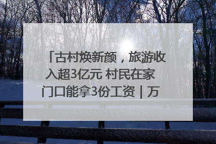 古村焕新颜，旅游收入超3亿元 村民在家门口能拿3份工资｜万千气象看四川
