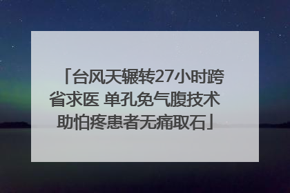 台风天辗转27小时跨省求医 单孔免气腹技术助怕疼患者无痛取石