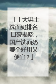 十大男士洗面奶排名口碑揭晓，国产洗面奶哪个好用又便宜？