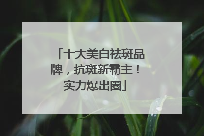十大美白祛斑品牌，抗斑新霸主！实力爆出圈