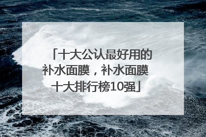 十大公认最好用的补水面膜，补水面膜十大排行榜10强