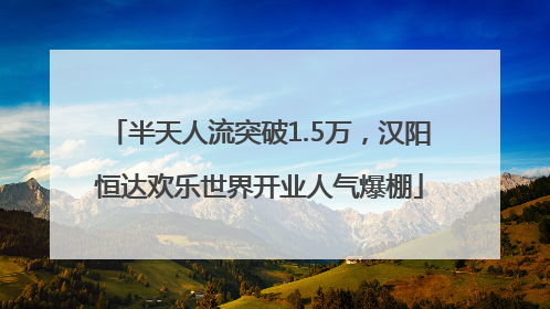 半天人流突破1.5万，汉阳恒达欢乐世界开业人气爆棚