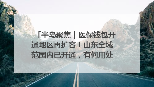 半岛聚焦｜医保钱包开通地区再扩容！山东全域范围内已开通，有何用处？如何操作？速戳→