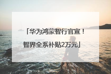 华为鸿蒙智行官宣！智界全系补贴2万元