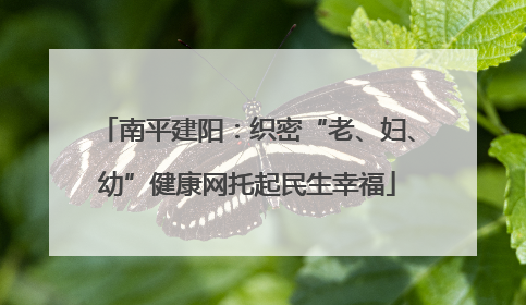 南平建阳：织密“老、妇、幼”健康网托起民生幸福