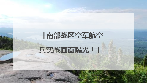 南部战区空军航空兵实战画面曝光！