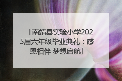 南靖县实验小学2025届六年级毕业典礼：感恩相伴 梦想启航