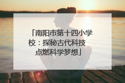 南阳市第十四小学校：探秘古代科技 点燃科学梦想