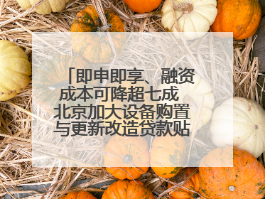 即申即享、融资成本可降超七成 北京加大设备购置与更新改造贷款贴息支持