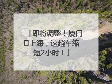 即将调整！厦门⇌上海，这趟车缩短2小时！