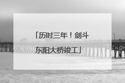 历时三年！剑斗东阳大桥竣工