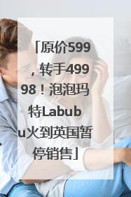 原价599，转手49998！泡泡玛特Labubu火到英国暂停销售