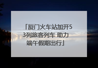厦门火车站加开53列旅客列车 助力端午假期出行