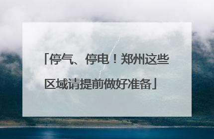 停气、停电！郑州这些区域请提前做好准备
