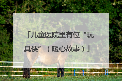 儿童医院里有位“玩具侠”（暖心故事）