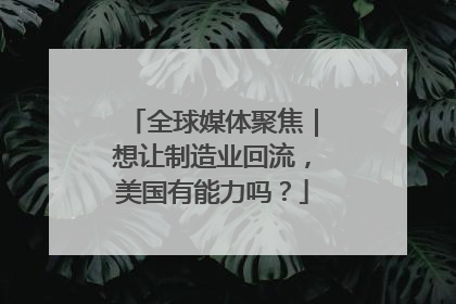 全球媒体聚焦｜想让制造业回流，美国有能力吗？