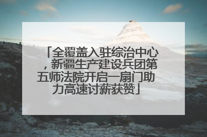全覆盖入驻综治中心，新疆生产建设兵团第五师法院开启一扇门助力高速讨薪获赞