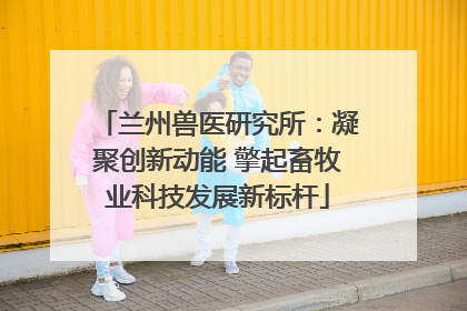 兰州兽医研究所：凝聚创新动能 擎起畜牧业科技发展新标杆