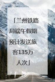 兰州铁路局端午假期预计发送旅客135万人次