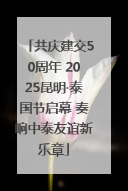 共庆建交50周年 2025昆明·泰国节启幕 奏响中泰友谊新乐章