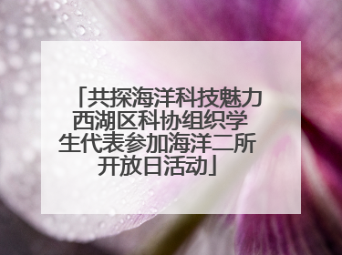 共探海洋科技魅力 西湖区科协组织学生代表参加海洋二所开放日活动