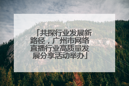 共探行业发展新路径，广州市网络直播行业高质量发展分享活动举办