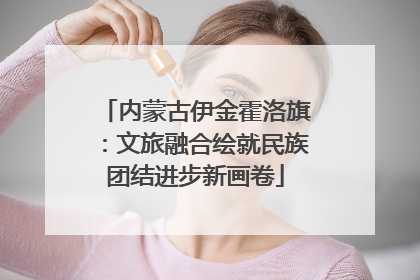 内蒙古伊金霍洛旗：文旅融合绘就民族团结进步新画卷
