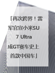再次跨界！雷军官宣小米SU7 Ultra成GT赛车史上首款中国车